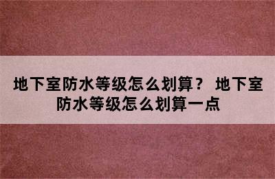 地下室防水等级怎么划算？ 地下室防水等级怎么划算一点